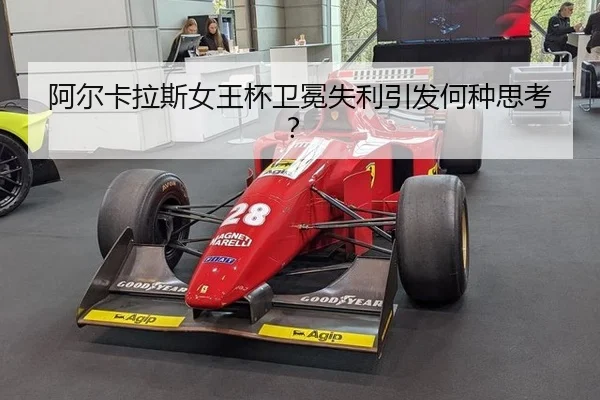 阿尔卡拉斯女王杯卫冕失利引发何种思考？