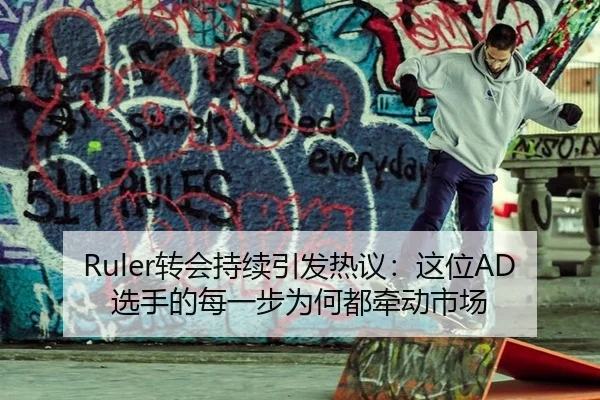 Ruler转会持续引发热议：这位AD选手的每一步为何都牵动市场